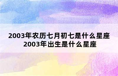 2003年农历七月初七是什么星座 2003年出生是什么星座